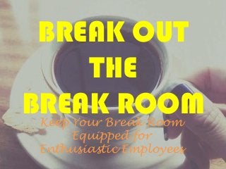 BREAK OUT
THE
BREAK ROOMKeep Your Break Room
Equipped for
Enthusiastic Employees
 