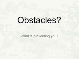 Obstacles?
What is preventing you?