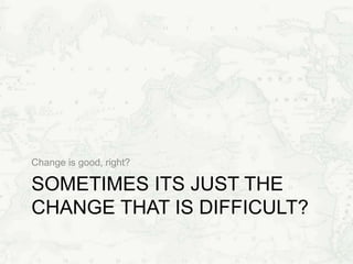 SOMETIMES ITS JUST THE
CHANGE THAT IS DIFFICULT?
Change is good, right?