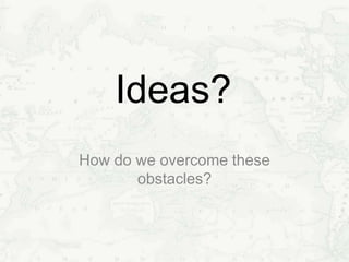 Ideas?
How do we overcome these
obstacles?
