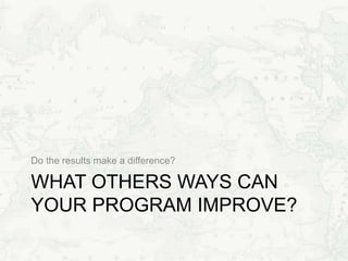 WHAT OTHERS WAYS CAN
YOUR PROGRAM IMPROVE?
Do the results make a difference?