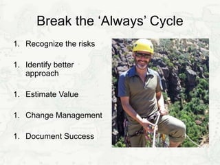 Break the ‘Always’ Cycle
1. Recognize the risks
1. Identify better
approach
1. Estimate Value
1. Change Management
1. Document Success
 