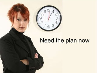 Need the plan now