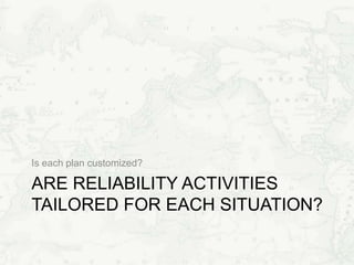 ARE RELIABILITY ACTIVITIES
TAILORED FOR EACH SITUATION?
Is each plan customized?