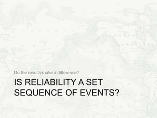 IS RELIABILITY A SET
SEQUENCE OF EVENTS?
Do the results make a difference?