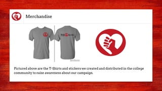 Merchandise
Pictured above are the T-Shirts and stickers we created and distributed in the college
community to raise awareness about our campaign.
 