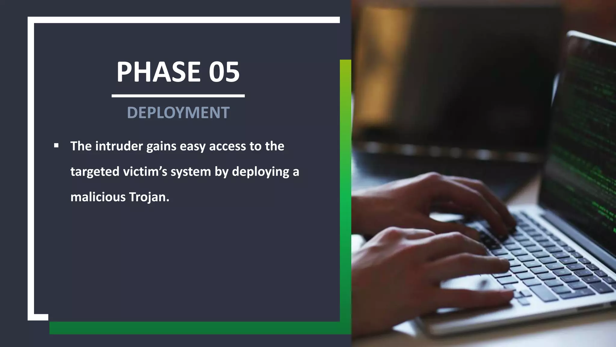 PHASE 05
 The intruder gains easy access to the
targeted victim’s system by deploying a
malicious Trojan.
DEPLOYMENT
 