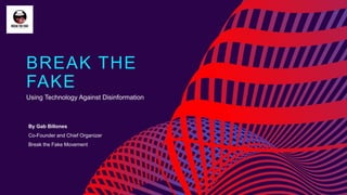 BREAK THE
FAKE
Using Technology Against Disinformation
By Gab Billones
Co-Founder and Chief Organizer
Break the Fake Movement
 
