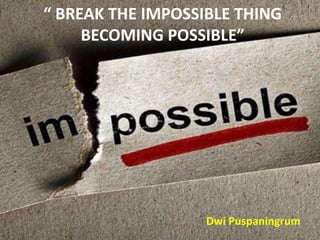 “ BREAK THE IMPOSSIBLE THING
BECOMING POSSIBLE”
Dwi Puspaningrum
 
