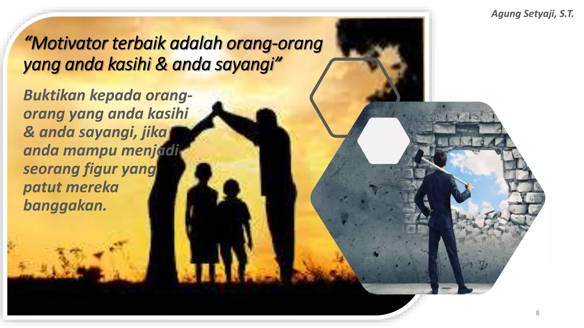 Buktikan kepada orang-
orang yang anda kasihi
& anda sayangi, jika
anda mampu menjadi
seorang figur yang
patut mereka
banggakan.
8
Agung Setyaji, S.T.
“Motivator terbaik adalah orang-orang
yang anda kasihi & anda sayangi”
 