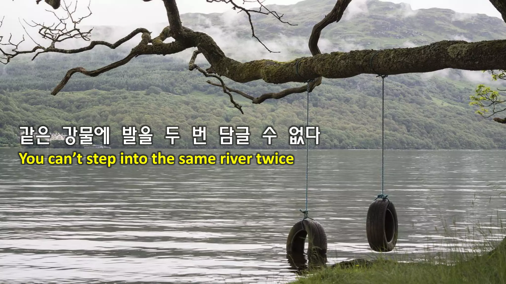 같은 강물에 발을 두 번 담글 수 없다
You can’t step into the same river twice
 