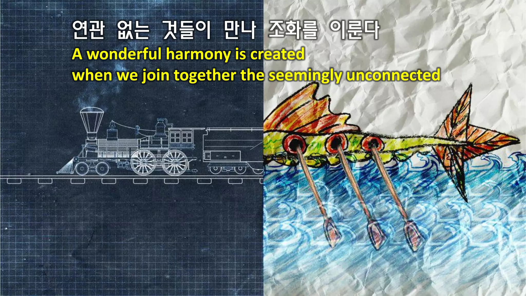 연관 없는 것들이 만나 조화를 이룬다
A wonderful harmony is created
when we join together the seemingly unconnected
 