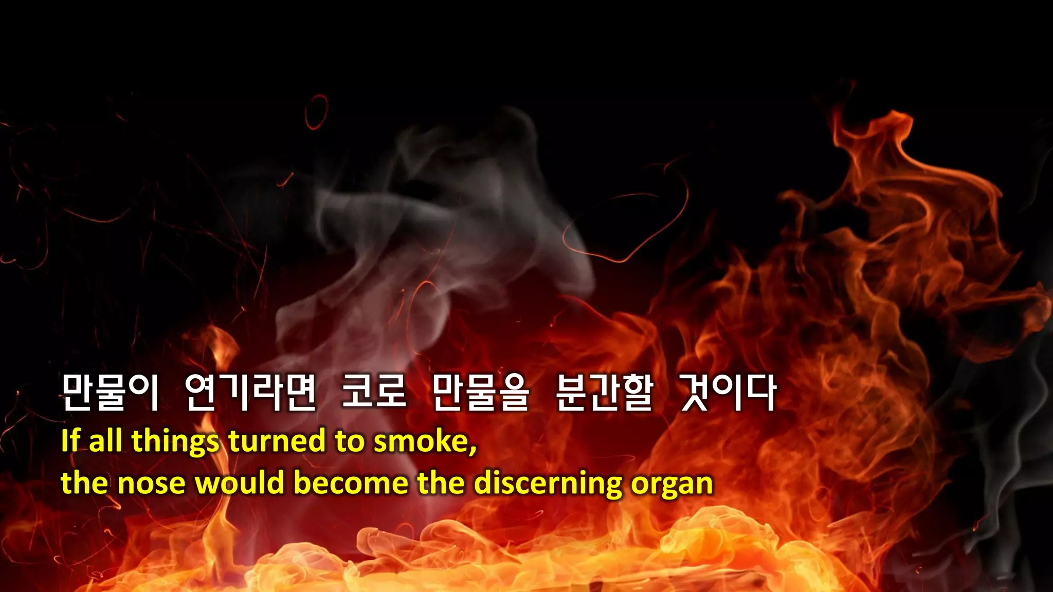 만물이 연기라면 코로 만물을 분간할 것이다
If all things turned to smoke,
the nose would become the discerning organ
 