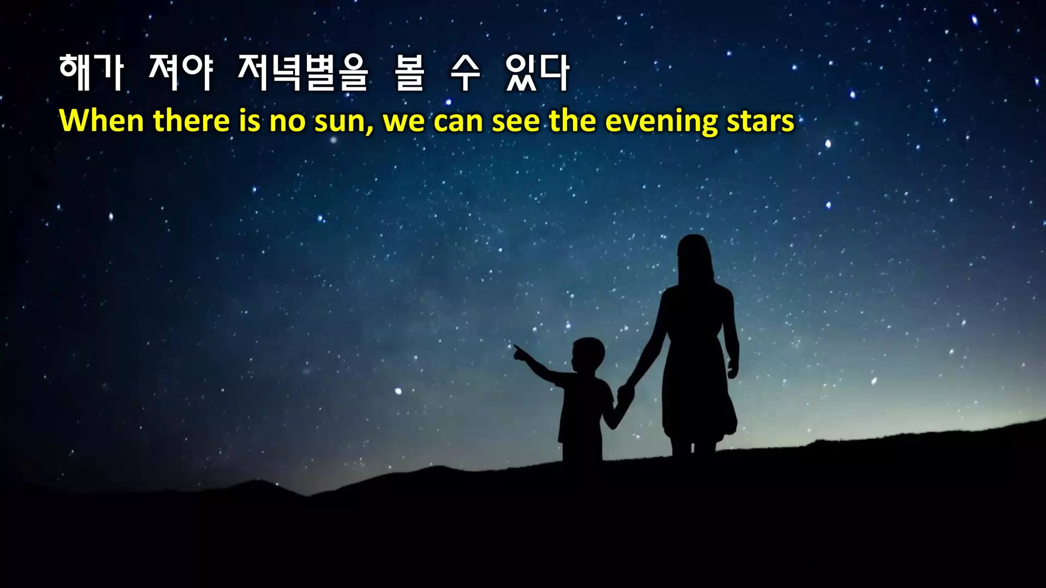 해가 져야 저녁별을 볼 수 있다
When there is no sun, we can see the evening stars
 