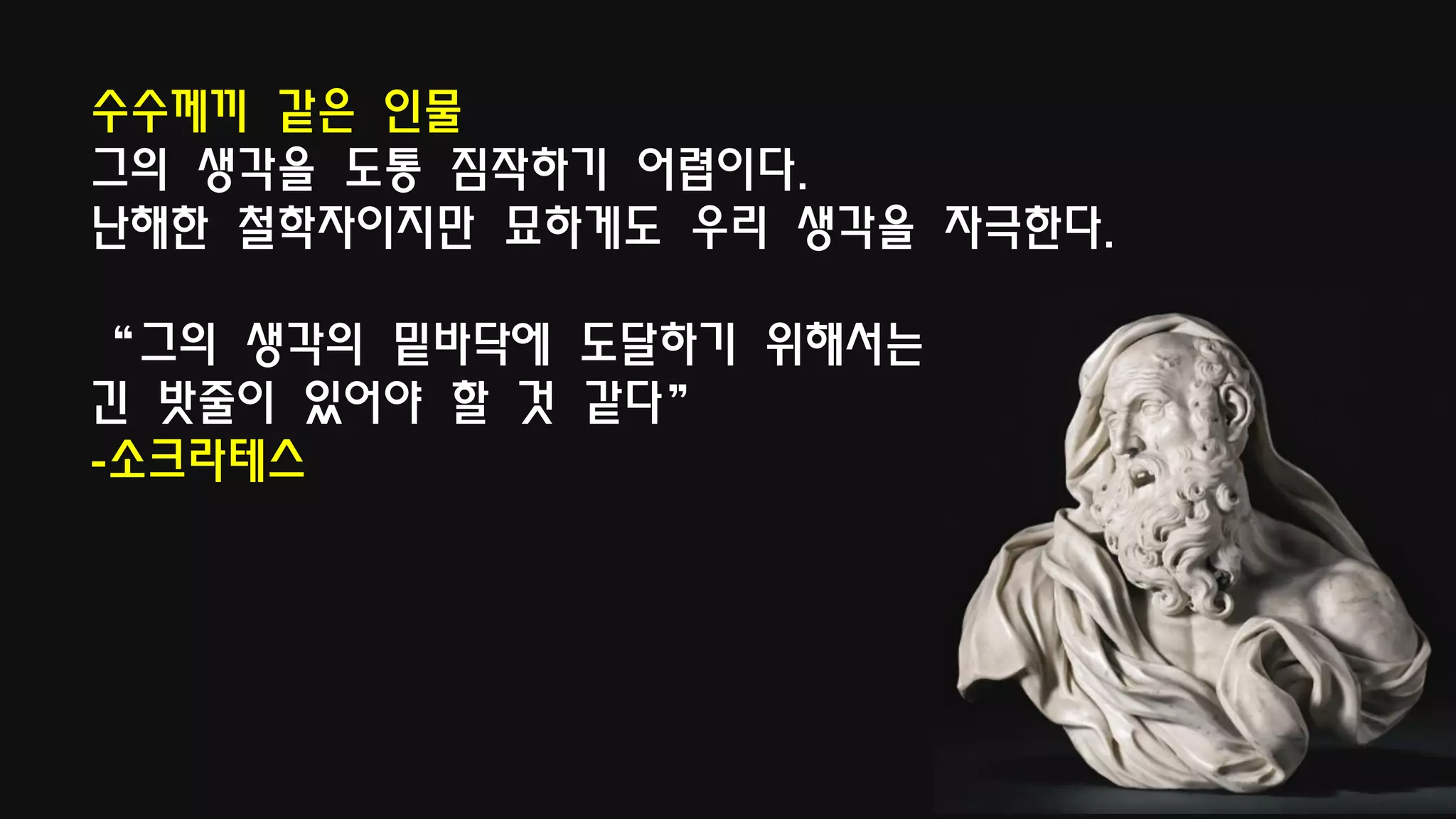 수수께끼 같은 인물
그의 생각을 도통 짐작하기 어렵이다.
난해한 철학자이지만 묘하게도 우리 생각을 자극한다.
“그의 생각의 밑바닥에 도달하기 위해서는
긴 밧줄이 있어야 할 것 같다”
-소크라테스
 