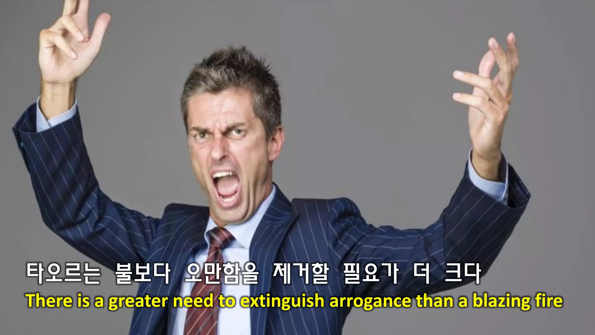 타오르는 불보다 오만함을 제거할 필요가 더 크다
There is a greater need to extinguish arrogance than a blazing fire
 