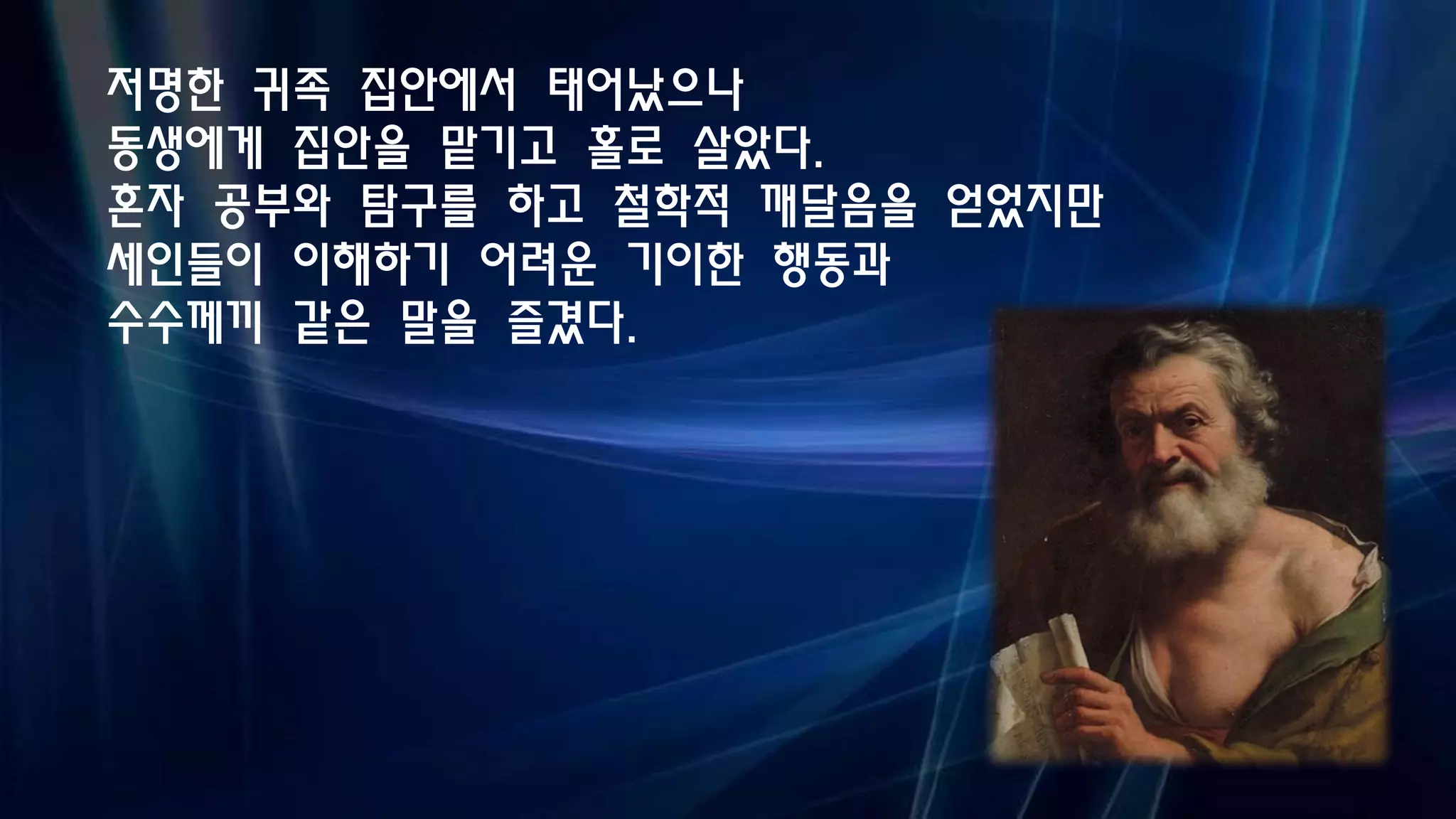 저명한 귀족 집안에서 태어났으나
동생에게 집안을 맡기고 홀로 살았다.
혼자 공부와 탐구를 하고 철학적 깨달음을 얻었지만
세인들이 이해하기 어려운 기이한 행동과
수수께끼 같은 말을 즐겼다.
 