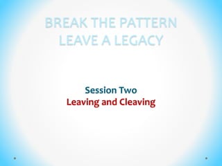BREAK THE PATTERN
LEAVE A LEGACY
Session Two
Leaving and Cleaving
 