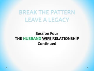 BREAK THE PATTERN
LEAVE A LEGACY
Session Four
THE HUSBAND WIFE RELATIONSHIP
Continued
 