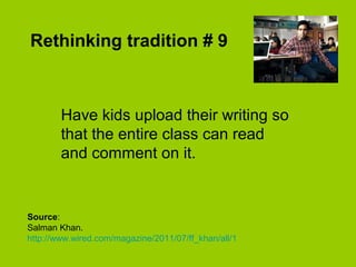 The transcript coming out of an
engineering school should be the
things that you have created
along with some feedback from
professors and peers.
http://youtu.be/cj1vGXWMMvs
From 28:30.
Sal Khan
 