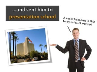 …and sent him to
presentation school
 