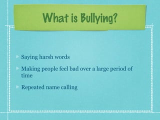 What is Bullying?


Saying harsh words

Making people feel bad over a large period of
time

Repeated name calling
 