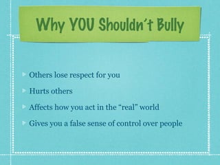 Why YOU Shouldn’t Bully


Others lose respect for you

Hurts others

Affects how you act in the “real” world

Gives you a false sense of control over people
 