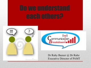 Do we understand
each others?
Dr Ruby Bazeer @ Dr Rubz
Executive Director of PAMT
 