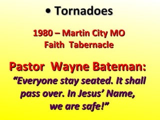 •• TornadoesTornadoes
1980 – Martin City MO1980 – Martin City MO
Faith TabernacleFaith Tabernacle
Pastor Wayne Bateman:Pastor Wayne Bateman:
““Everyone stay seated. It shallEveryone stay seated. It shall
pass over. In Jesus’ Name,pass over. In Jesus’ Name,
we are safe!”we are safe!”
 