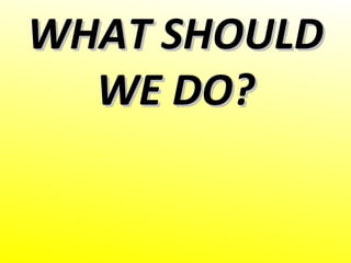 WHAT SHOULDWHAT SHOULD
WE DO?WE DO?
 
