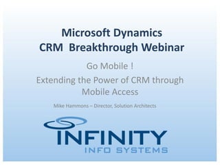 Microsoft Dynamics
CRM Breakthrough Webinar
            Go Mobile !
Extending the Power of CRM through
           Mobile Access
   Mike Hammons – Director, Solution Architects




          April 26, 2012 | Copyright © 2012 Infinity Info Systems
 