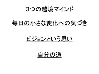 ３つの越境マインド
毎日の小さな変化への気づき
ビジョンという思い
自分の道
 