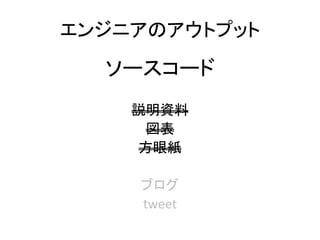 エンジニアのアウトプット
ソースコード
説明資料
図表
方眼紙
ブログ
tweet
 
