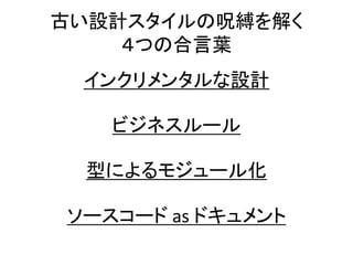 古い設計スタイルの呪縛を解く
４つの合言葉
インクリメンタルな設計
ビジネスルール
型によるモジュール化
ソースコード as ドキュメント
 
