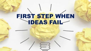 FIRST STEP WHEN
IDEAS FAIL

 