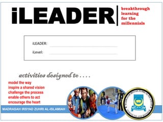 iLEADER
breakthrough
learning
for the
millennials
activities designed to ….
model the way
inspire a shared vision
challenge the process
enable others to act
encourage the heart
iLEADER:
iLevel:
MADRASAH IRSYAD ZUHRI AL-ISLAMIAH
 