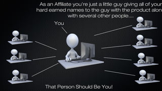 As an Affiliate you’re just a little guy giving all of your
hard earned names to the guy with the product along
with several other people....
You

That Person Should Be You!

 
