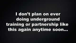 I don’t plan on ever
doing underground
training or partnership like
this again anytime soon...

 