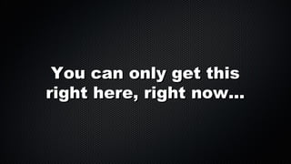 You can only get this
right here, right now...

 