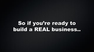 So if you’re ready to
build a REAL business..

 