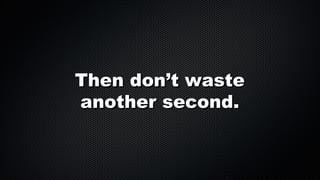 Then don’t waste
another second.

 