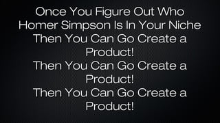 Once You Figure Out Who
Homer Simpson Is In Your Niche
Then You Can Go Create a
Product!
Then You Can Go Create a
Product!
Then You Can Go Create a
Product!

 