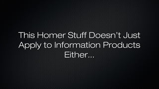 This Homer Stuff Doesn’t Just
Apply to Information Products
Either...

 