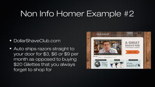 Non Info Homer Example #2
DollarShaveClub.com
Auto ships razors straight to
your door for $3, $6 or $9 per
month as opposed to buying
$20 Gilettes that you always
forget to shop for

 