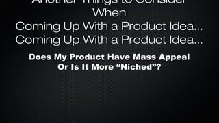 Another Things to Consider
When
Coming Up With a Product Idea...
Coming Up With a Product Idea...
Does My Product Have Mass Appeal
Or Is It More “Niched”?

 
