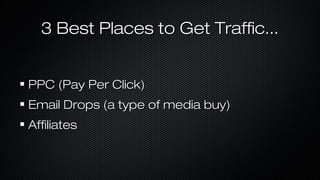 3 Best Places to Get Traffic...
PPC (Pay Per Click)
Email Drops (a type of media buy)
Affiliates

 
