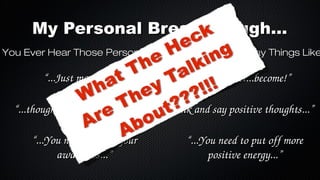 My Personal Breakthrough...

o You Ever Hear Those Personal Development Gurus Say Things Like

“...Just manifest it...”
“...thoughts become things...”
“...You need to raise your 
awareness...”

“...think...feel...become!”
“...think and say positive thoughts...”
“...You need to put off more
positive energy...”

 