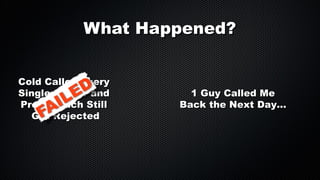 What Happened?
Cold Called Every
Single Owner and
Pretty Much Still
Got Rejected

1 Guy Called Me
Back the Next Day...

 