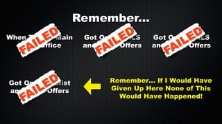 Remember...
When To The Main
Sales Office

Got On Craigslist
and Made Offers

Got On the MLS
and Made Offers

Got On the MLS
and Made Offers

Remember... If I Would Have
Given Up Here None of This
Would Have Happened!

 