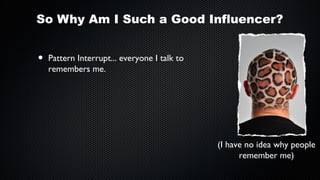 So Why Am I Such a Good Influencer?

•

Pattern Interrupt... everyone I talk to
remembers me.

(I have no idea why people
remember me)

 